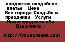 продается свадебное платье › Цена ­ 4 500 - Все города Свадьба и праздники » Услуги   . Нижегородская обл.,Дзержинск г.
